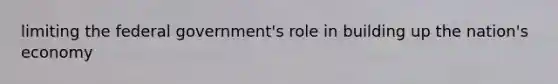 limiting the federal government's role in building up the nation's economy
