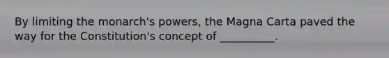 By limiting the monarch's powers, the Magna Carta paved the way for the Constitution's concept of __________.