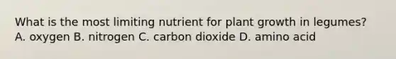 What is the most limiting nutrient for plant growth in legumes? A. oxygen B. nitrogen C. carbon dioxide D. amino acid