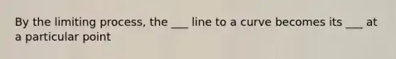 By the limiting process, the ___ line to a curve becomes its ___ at a particular point