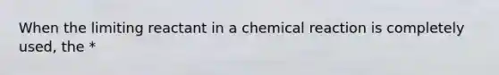 When the limiting reactant in a chemical reaction is completely used, the *