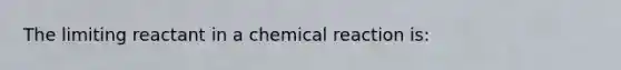 The limiting reactant in a chemical reaction is: