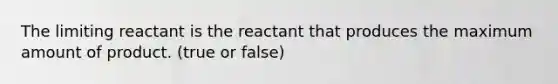 The limiting reactant is the reactant that produces the maximum amount of product. (true or false)