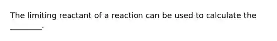 The limiting reactant of a reaction can be used to calculate the ________.