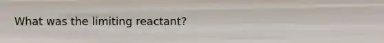 What was the limiting reactant?