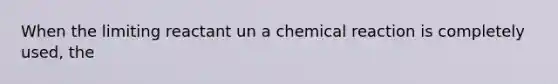 When the limiting reactant un a chemical reaction is completely used, the