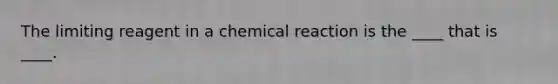 The limiting reagent in a chemical reaction is the ____ that is ____.