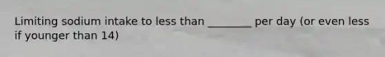 Limiting sodium intake to less than ________ per day (or even less if younger than 14)