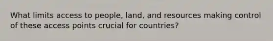 What limits access to people, land, and resources making control of these access points crucial for countries?