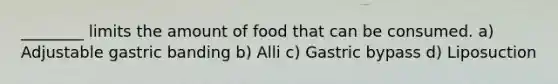 ________ limits the amount of food that can be consumed. a) Adjustable gastric banding b) Alli c) Gastric bypass d) Liposuction