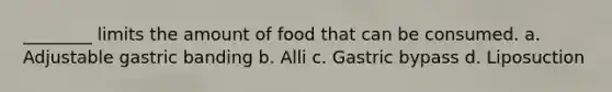 ________ limits the amount of food that can be consumed. a. Adjustable gastric banding b. Alli c. Gastric bypass d. Liposuction