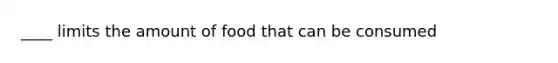 ____ limits the amount of food that can be consumed