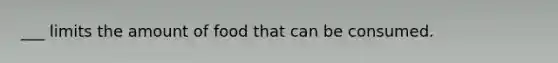 ___ limits the amount of food that can be consumed.