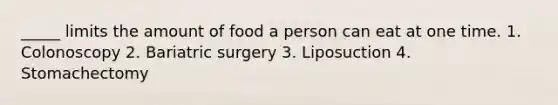 _____ limits the amount of food a person can eat at one time. 1. Colonoscopy 2. Bariatric surgery 3. Liposuction 4. Stomachectomy