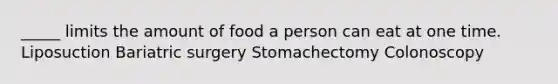 _____ limits the amount of food a person can eat at one time. Liposuction Bariatric surgery Stomachectomy Colonoscopy