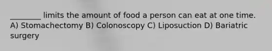 ________ limits the amount of food a person can eat at one time. A) Stomachectomy B) Colonoscopy C) Liposuction D) Bariatric surgery