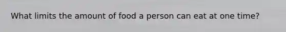 What limits the amount of food a person can eat at one time?