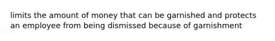 limits the amount of money that can be garnished and protects an employee from being dismissed because of garnishment