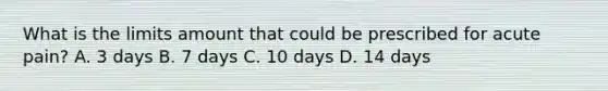 What is the limits amount that could be prescribed for acute pain? A. 3 days B. 7 days C. 10 days D. 14 days