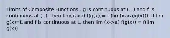 Limits of Composite Functions . g is continuous at (...) and f is continuous at (..), then lim(x->a) f(g(x))= f (lim(x->a)g(x))). If lim g(x)=Ľ and f is continuous at L, then lim (x->a) f(g(x)) = f(lim g(x))