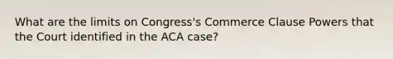 What are the limits on Congress's Commerce Clause Powers that the Court identified in the ACA case?