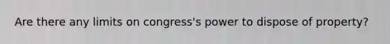 Are there any limits on congress's power to dispose of property?