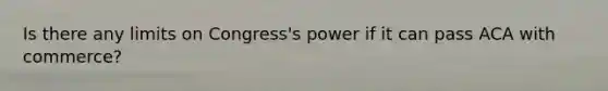 Is there any limits on Congress's power if it can pass ACA with commerce?