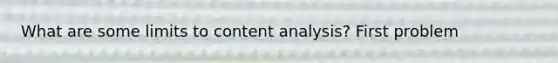 What are some limits to content analysis? First problem