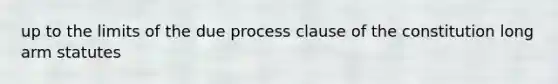 up to the limits of the due process clause of the constitution long arm statutes