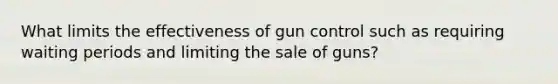 What limits the effectiveness of gun control such as requiring waiting periods and limiting the sale of guns?