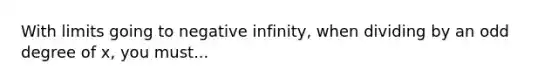 With limits going to negative infinity, when dividing by an odd degree of x, you must...