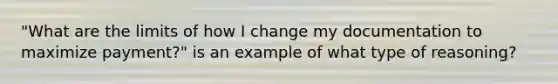 "What are the limits of how I change my documentation to maximize payment?" is an example of what type of reasoning?