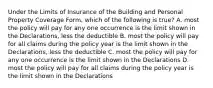 Under the Limits of Insurance of the Building and Personal Property Coverage Form, which of the following is true? A. most the policy will pay for any one occurrence is the limit shown in the Declarations, less the deductible B. most the policy will pay for all claims during the policy year is the limit shown in the Declarations, less the deductible C. most the policy will pay for any one occurrence is the limit shown in the Declarations D. most the policy will pay for all claims during the policy year is the limit shown in the Declarations