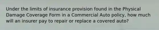 Under the limits of insurance provision found in the Physical Damage Coverage Form in a Commercial Auto policy, how much will an insurer pay to repair or replace a covered auto?