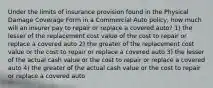 Under the limits of insurance provision found in the Physical Damage Coverage Form in a Commercial Auto policy, how much will an insurer pay to repair or replace a covered auto? 1) the lesser of the replacement cost value of the cost to repair or replace a covered auto 2) the greater of the replacement cost value or the cost to repair or replace a covered auto 3) the lesser of the actual cash value or the cost to repair or replace a covered auto 4) the greater of the actual cash value or the cost to repair or replace a covered auto