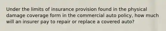 Under the limits of insurance provision found in the physical damage coverage form in the commercial auto policy, how much will an insurer pay to repair or replace a covered auto?