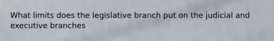 What limits does the legislative branch put on the judicial and executive branches