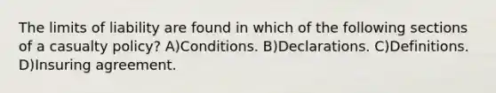 The limits of liability are found in which of the following sections of a casualty policy? A)Conditions. B)Declarations. C)Definitions. D)Insuring agreement.