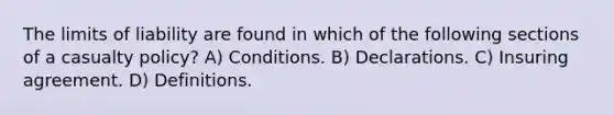 The limits of liability are found in which of the following sections of a casualty policy? A) Conditions. B) Declarations. C) Insuring agreement. D) Definitions.