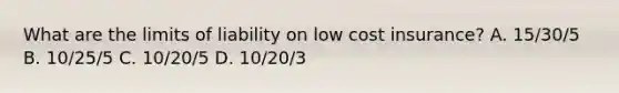 What are the limits of liability on low cost insurance? A. 15/30/5 B. 10/25/5 C. 10/20/5 D. 10/20/3