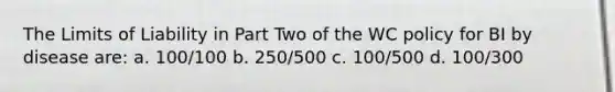 The Limits of Liability in Part Two of the WC policy for BI by disease are: a. 100/100 b. 250/500 c. 100/500 d. 100/300