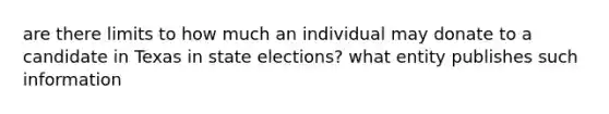 are there limits to how much an individual may donate to a candidate in Texas in state elections? what entity publishes such information