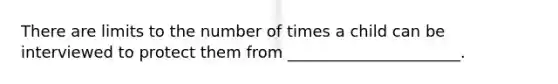 There are limits to the number of times a child can be interviewed to protect them from ______________________.