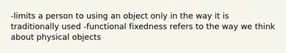 -limits a person to using an object only in the way it is traditionally used -functional fixedness refers to the way we think about physical objects