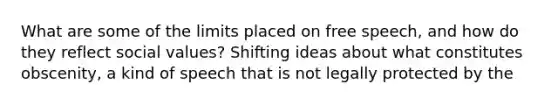 What are some of the limits placed on free speech, and how do they reflect social values? Shifting ideas about what constitutes obscenity, a kind of speech that is not legally protected by the