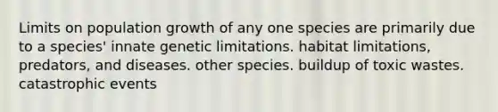 Limits on population growth of any one species are primarily due to a species' innate genetic limitations. habitat limitations, predators, and diseases. other species. buildup of toxic wastes. catastrophic events