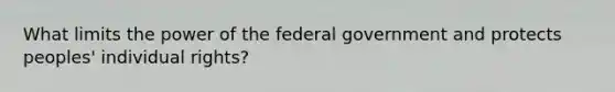 What limits the power of the federal government and protects peoples' individual rights?