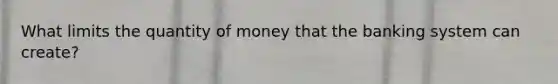 What limits the quantity of money that the banking system can create?