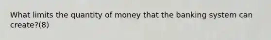 What limits the quantity of money that the banking system can create?(8)