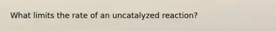 What limits the rate of an uncatalyzed reaction?